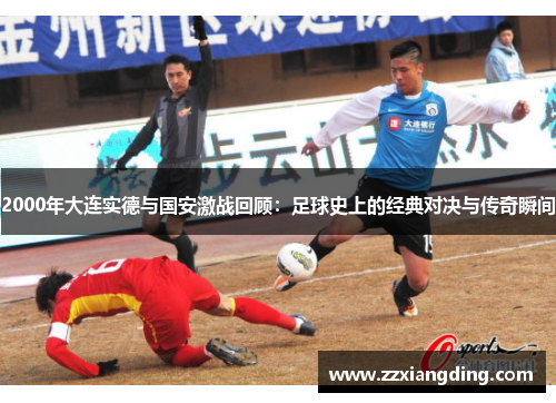 2000年大连实德与国安激战回顾：足球史上的经典对决与传奇瞬间