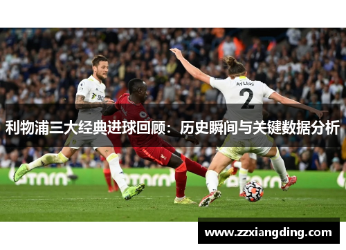 利物浦三大经典进球回顾：历史瞬间与关键数据分析
