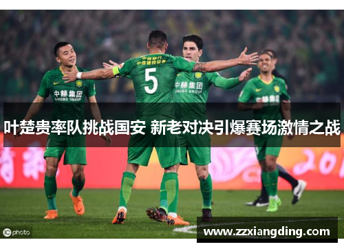 叶楚贵率队挑战国安 新老对决引爆赛场激情之战