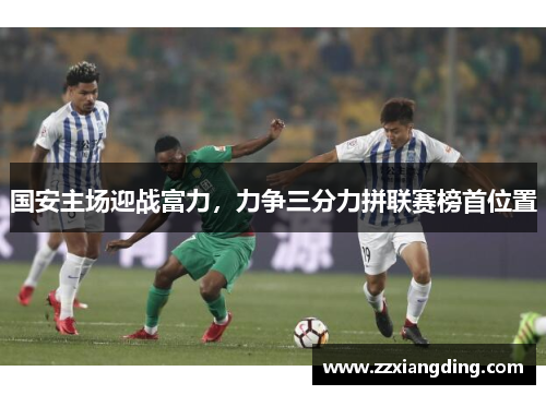 国安主场迎战富力，力争三分力拼联赛榜首位置