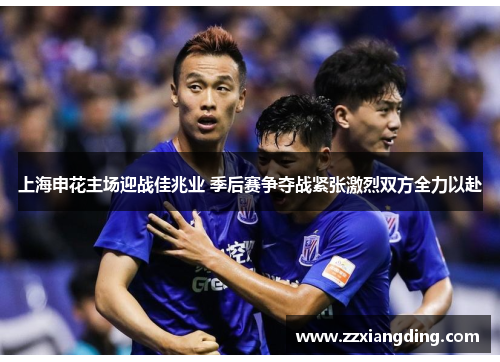 上海申花主场迎战佳兆业 季后赛争夺战紧张激烈双方全力以赴