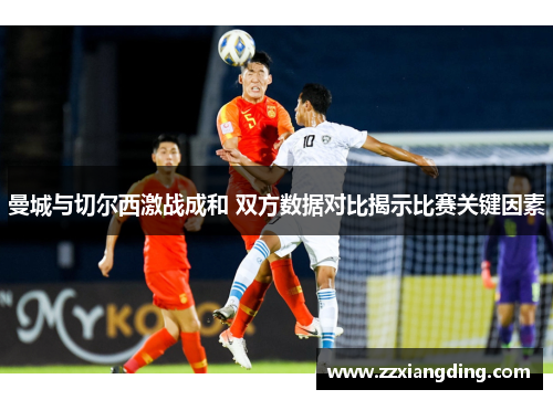 曼城与切尔西激战成和 双方数据对比揭示比赛关键因素