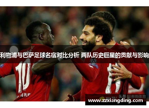 利物浦与巴萨足球名宿对比分析 两队历史巨星的贡献与影响